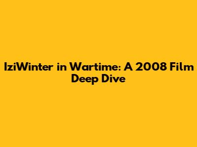 IziWinter in Wartime: A 2008 Film Deep Dive