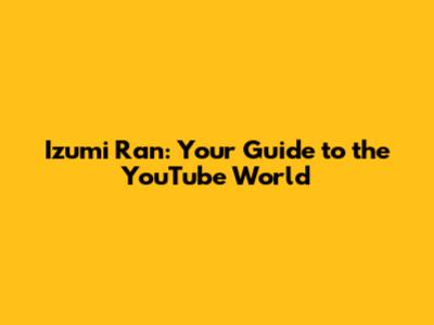 Izumi Ran: Your Guide to the YouTube World