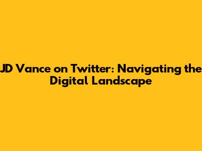JD Vance on Twitter: Navigating the Digital Landscape