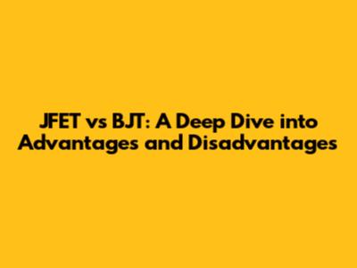 JFET vs BJT: A Deep Dive into Advantages and Disadvantages