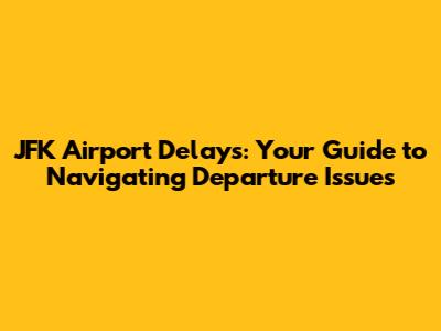 JFK Airport Delays: Your Guide to Navigating Departure Issues