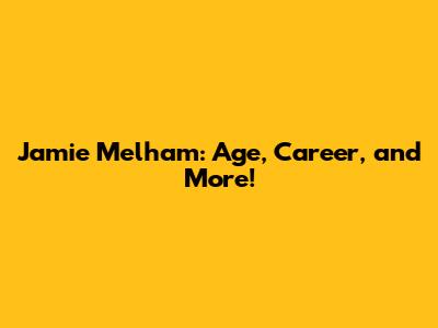 Jamie Melham: Age, Career, and More!