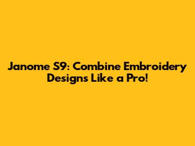 Janome S9: Combine Embroidery Designs Like a Pro!
