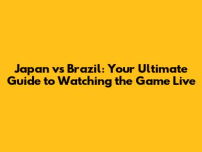 Japan vs Brazil: Your Ultimate Guide to Watching the Game Live