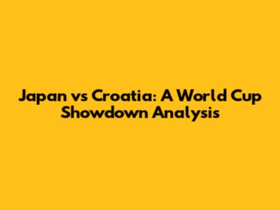 Japan vs Croatia: A World Cup Showdown Analysis