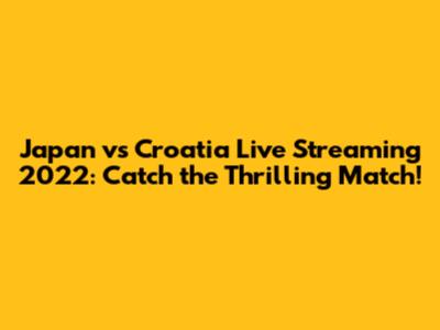 Japan vs Croatia Live Streaming 2022: Catch the Thrilling Match!