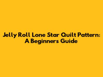 Jelly Roll Lone Star Quilt Pattern: A Beginner's Guide
