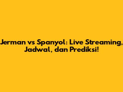 Jerman vs Spanyol: Live Streaming, Jadwal, dan Prediksi!