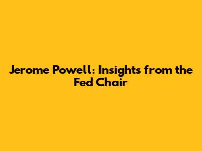 Jerome Powell: Insights from the Fed Chair