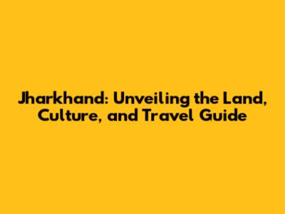 Jharkhand: Unveiling the Land, Culture, and Travel Guide