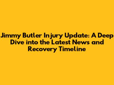 Jimmy Butler Injury Update: A Deep Dive into the Latest News and Recovery Timeline