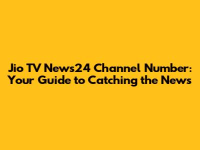 Jio TV News24 Channel Number: Your Guide to Catching the News