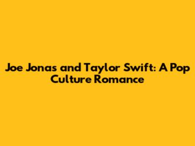 Joe Jonas and Taylor Swift: A Pop Culture Romance