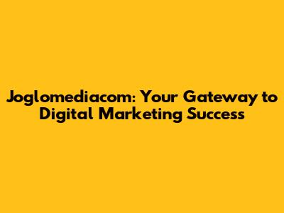 Joglomediacom: Your Gateway to Digital Marketing Success