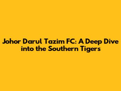 Johor Darul Ta'zim FC: A Deep Dive into the Southern Tigers