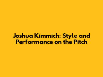 Joshua Kimmich: Style and Performance on the Pitch