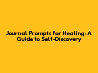 Journal Prompts for Healing: A Guide to Self-Discovery