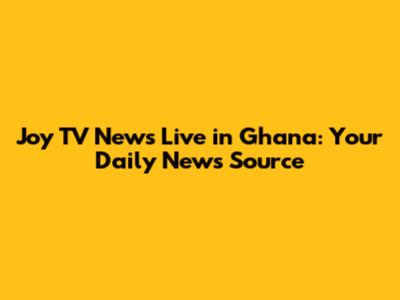 Joy TV News Live in Ghana: Your Daily News Source
