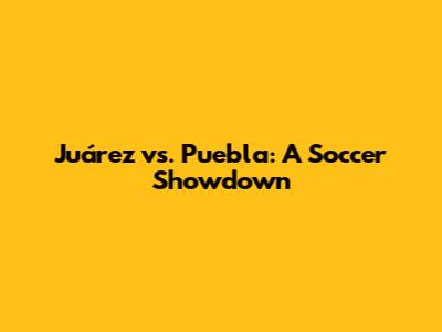 Juárez vs. Puebla: A Soccer Showdown