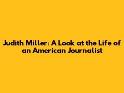 Judith Miller: A Look at the Life of an American Journalist