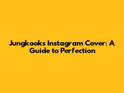 Jungkook's Instagram Cover: A Guide to Perfection