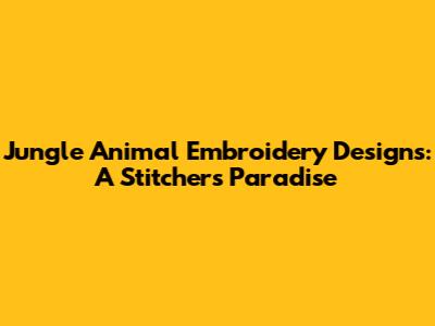Jungle Animal Embroidery Designs: A Stitcher's Paradise