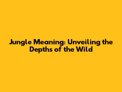 Jungle Meaning: Unveiling the Depths of the Wild