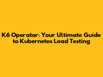 K6 Operator: Your Ultimate Guide to Kubernetes Load Testing