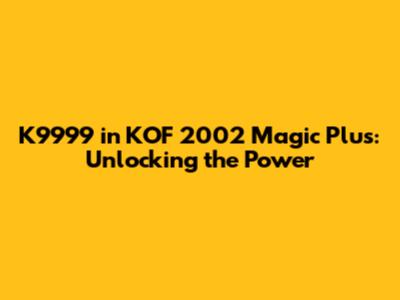 K9999 in KOF 2002 Magic Plus: Unlocking the Power