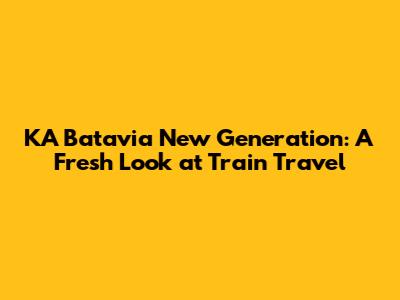 KA Batavia New Generation: A Fresh Look at Train Travel