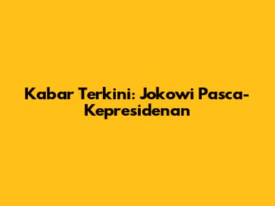 Kabar Terkini: Jokowi Pasca-Kepresidenan
