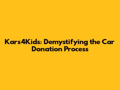 Kars4Kids: Demystifying the Car Donation Process