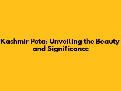 Kashmir Peta: Unveiling the Beauty and Significance