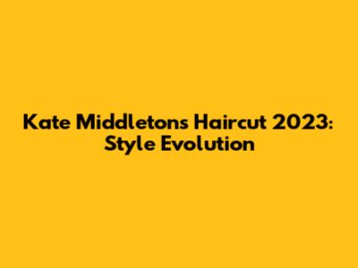 Kate Middleton's Haircut 2023: Style Evolution