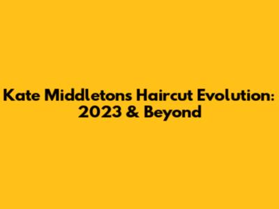 Kate Middleton's Haircut Evolution: 2023 & Beyond