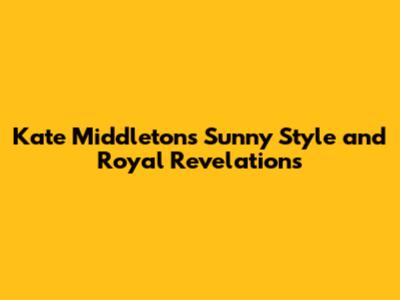 Kate Middleton's Sunny Style and Royal Revelations