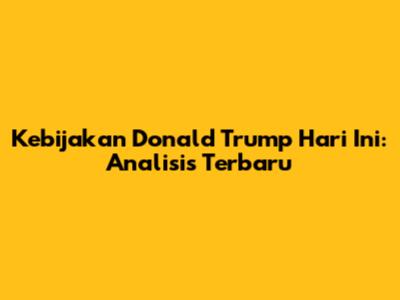 Kebijakan Donald Trump Hari Ini: Analisis Terbaru