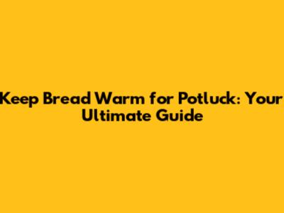 Keep Bread Warm for Potluck: Your Ultimate Guide