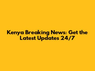 Kenya Breaking News: Get the Latest Updates 24/7