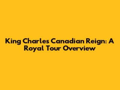 King Charles' Canadian Reign: A Royal Tour Overview