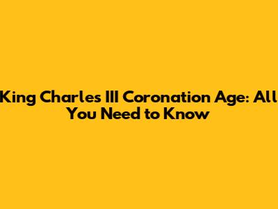 King Charles III Coronation Age: All You Need to Know