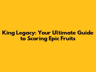 King Legacy: Your Ultimate Guide to Scoring Epic Fruits