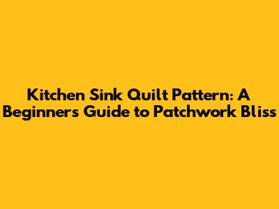 Kitchen Sink Quilt Pattern: A Beginner's Guide to Patchwork Bliss