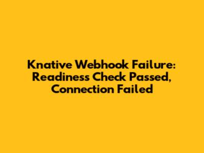 Knative Webhook Failure: Readiness Check Passed, Connection Failed