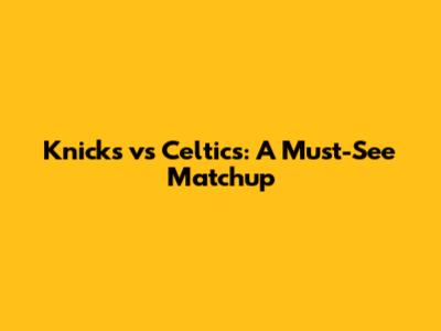 Knicks vs Celtics: A Must-See Matchup