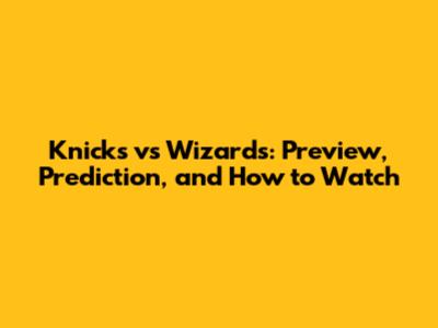 Knicks vs Wizards: Preview, Prediction, and How to Watch