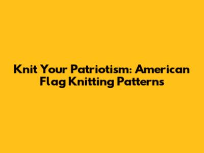 Knit Your Patriotism: American Flag Knitting Patterns
