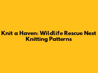 Knit a Haven: Wildlife Rescue Nest Knitting Patterns