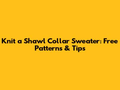 Knit a Shawl Collar Sweater: Free Patterns & Tips