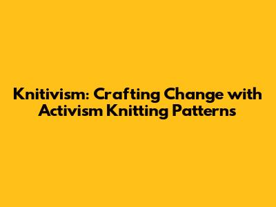 Knitivism: Crafting Change with Activism Knitting Patterns